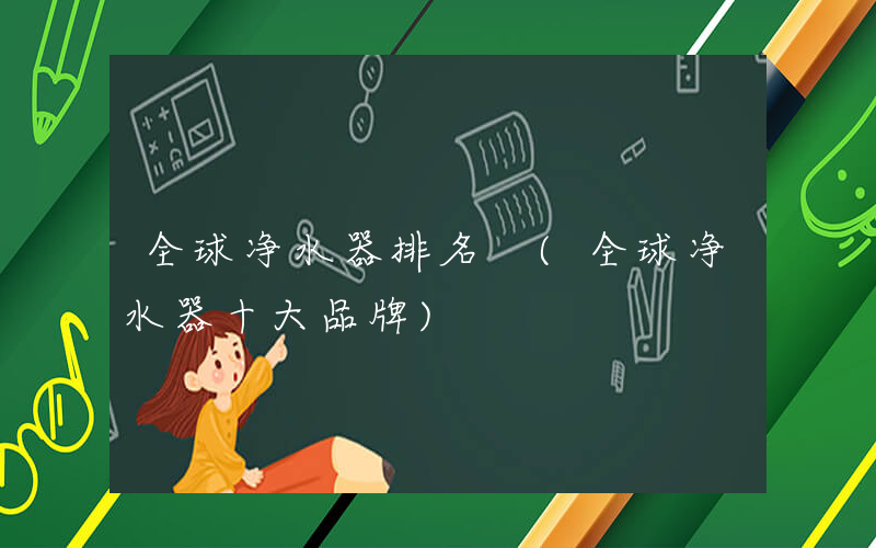 全球净水器排名 (全球净水器十大品牌)